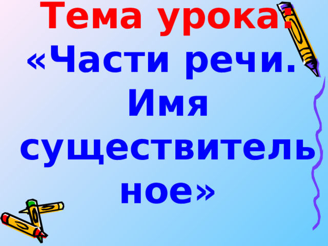 Тема урока:  «Части речи.  Имя существительное» 