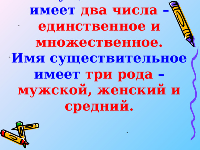 Имя существительное имеет два числа – единственное и множественное.  Имя существительное имеет три рода – мужской, женский и средний.   