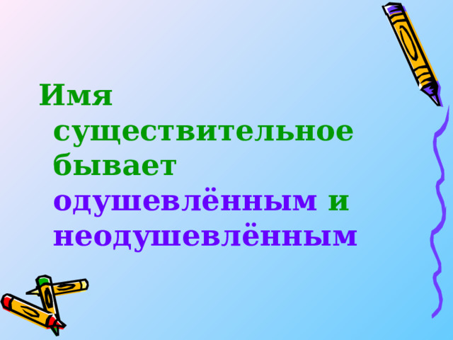 Имя существительное бывает одушевлённым и неодушевлённым 