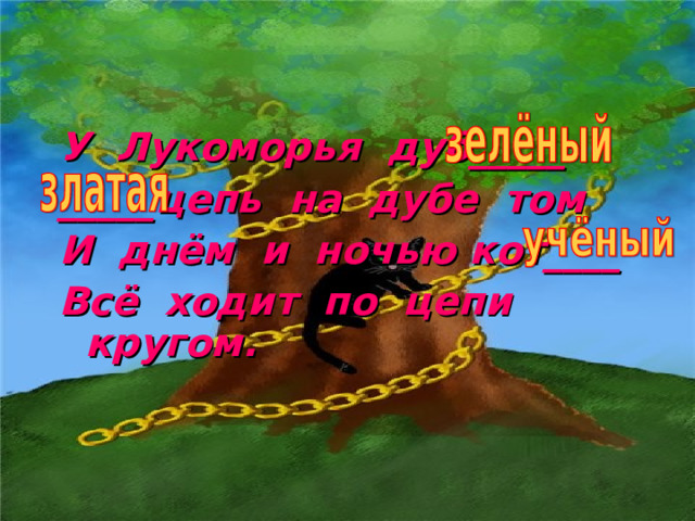 У Лукоморья дуб_____ _____цепь на дубе том И днём и ночью кот____ Всё ходит по цепи кругом. 