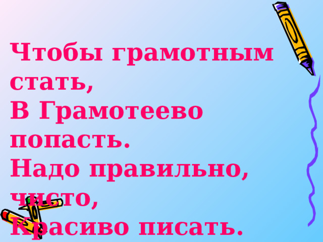 Чтобы грамотным стать,  В Грамотеево попасть.  Надо правильно, чисто,  Красиво писать. 