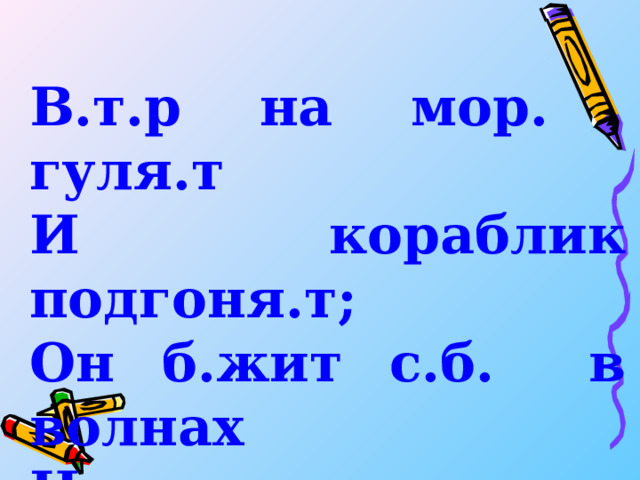 В.т.р на мор. гуля.т И кораблик подгоня.т; Он б.жит с.б. в волнах На раздутых парусах. 
