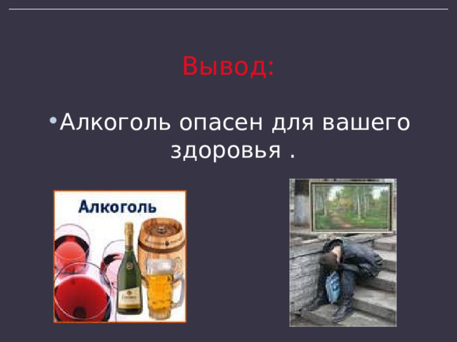 Вывод: Алкоголь опасен для вашего здоровья . 
