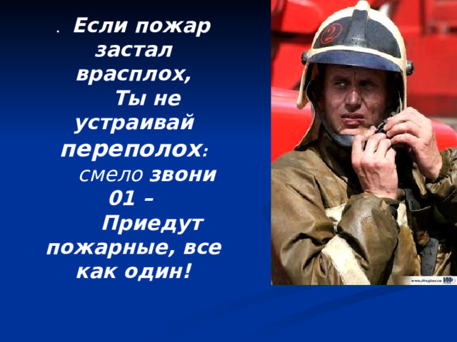 . Если пожар застал врасплох,  Ты не устраивай  переполох :  смело звони 01 –  Приедут пожарные, все как один! 