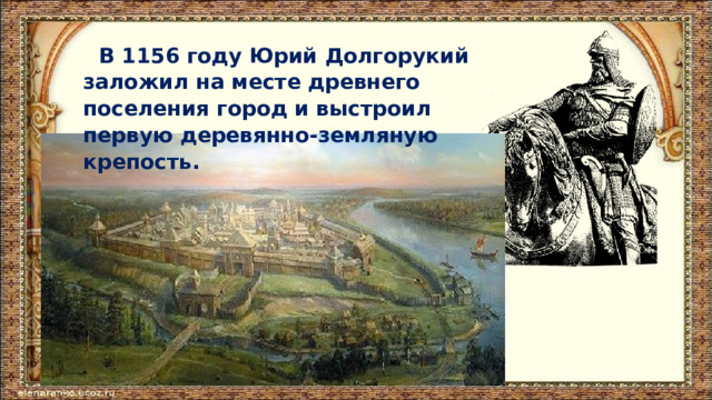 В 1156 году Юрий Долгорукий заложил на месте древнего поселения город и выстроил первую деревянно-земляную крепость. 