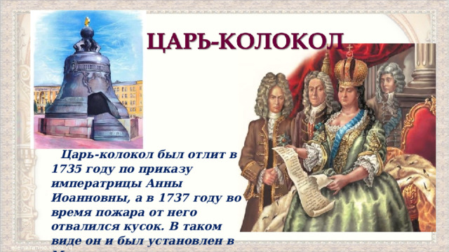 Царь-колокол был отлит в 1735 году по приказу императрицы Анны Иоанновны, а в 1737 году во время пожара от него отвалился кусок. В таком виде он и был установлен в Московском кремле. 