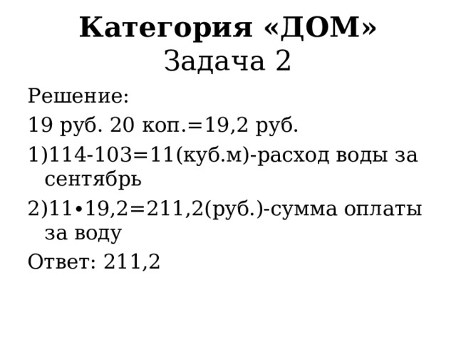 Категория «ДОМ»  Задача1 Решение: 1рубль 80 копеек=1,8 рубля 12802-12625=177(кв/ч) – расход электроэнергии за ноябрь  177∙1,8=318,6(руб.) Ответ: 318,6 