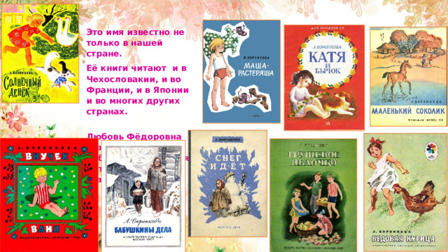Это имя известно не только в нашей стране. Её книги читают и в Чехословакии, и во Франции, и в Японии и во многих других странах. Любовь Фёдоровна создала целую библиотеку книг для детей разных возрастов. 