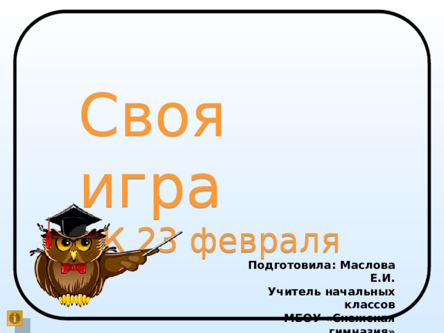 Своя игра К 23 февраля Подготовила: Маслова Е.И. Учитель начальных классов МБОУ «Снежская гимназия» 