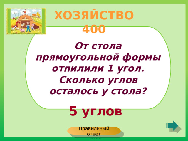 ХОЗЯЙСТВО 400 От стола прямоугольной формы отпилили 1 угол. Сколько углов осталось у стола? 5 углов Правильный ответ 