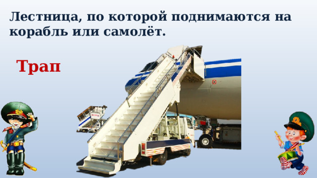 Лестница, по которой поднимаются на корабль или самолёт. Трап 