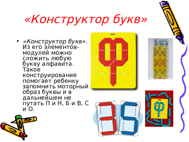 «Конструктор букв» «Конструктор букв». Из его элементов-модулей можно сложить любую букву алфавита. Такое конструирование помогает ребенку запомнить моторный образ буквы и в дальнейшем не путать П и Н, Б и В, С и О. 