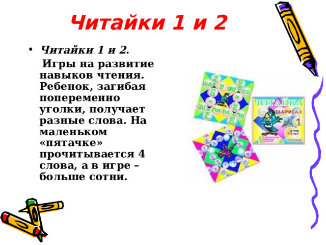 Читайки 1 и 2 Читайки 1 и 2 .  Игры на развитие навыков чтения. Ребенок, загибая попеременно уголки, получает разные слова. На маленьком «пятачке» прочитывается 4 слова, а в игре – больше сотни. 