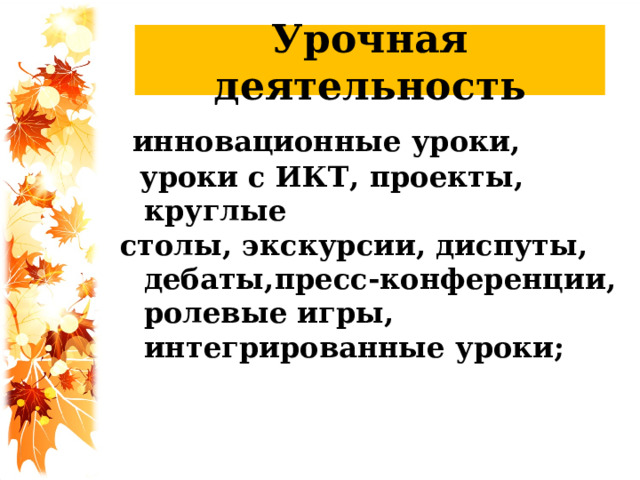 Урочная деятельность  инновационные уроки,  уроки с ИКТ, проекты, круглые столы, экскурсии, диспуты, дебаты,пресс-конференции, ролевые игры, интегрированные уроки;