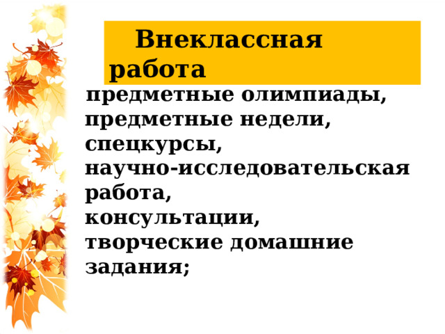 Внеклассная работа  предметные олимпиады,  предметные недели,  спецкурсы,  научно-исследовательская работа,  консультации,  творческие домашние задания;