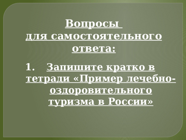 Вопросы для самостоятельного ответа: Запишите кратко в тетради «Пример лечебно-оздоровительного туризма в России»   