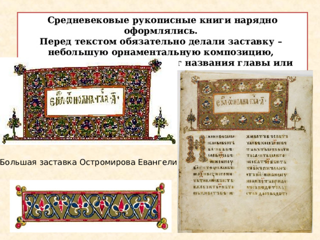 Средневековые рукописные книги нарядно оформлялись. Перед текстом обязательно делали заставку – небольшую орнаментальную композицию, часто в форме рамки вокруг названия главы или раздела. Большая заставка Остромирова Евангелия.  