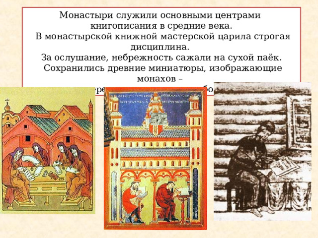 Монастыри служили основными центрами книгописания в средние века.  В монастырской книжной мастерской царила строгая дисциплина. За ослушание, небрежность сажали на сухой паёк.  Сохранились древние миниатюры, изображающие монахов – переписчиков книг за работой.  