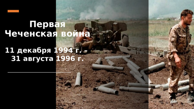 Первая Чеченская война  11 декабря 1994 г. – 31 августа 1996 г.