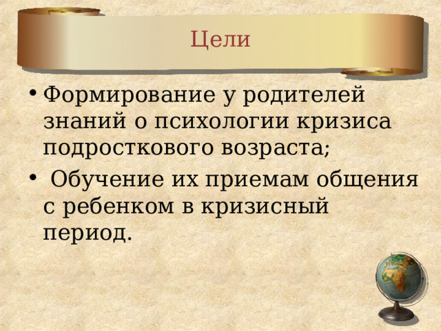 Цели Формирование у родителей знаний о психологии кризиса подросткового возраста;  Обучение их приемам общения с ребенком в кризисный период. 