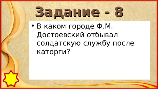 Задание - 8 В каком городе Ф.М. Достоевский отбывал солдатскую службу после каторги? 