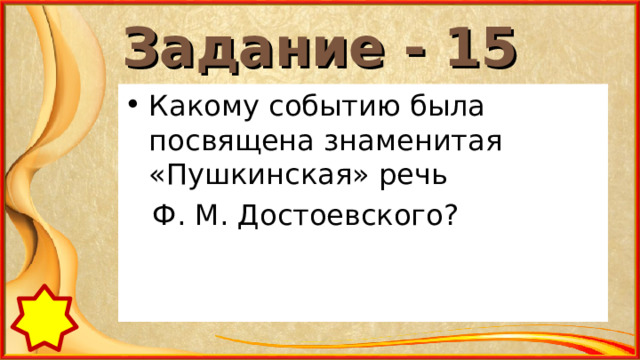 Задание - 15 Какому событию была посвящена знаменитая «Пушкинская» речь  Ф. М. Достоевского? 
