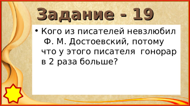 Задание - 19 Кого из писателей невзлюбил Ф. М. Достоевский, потому что у этого писателя гонорар в 2 раза больше? 