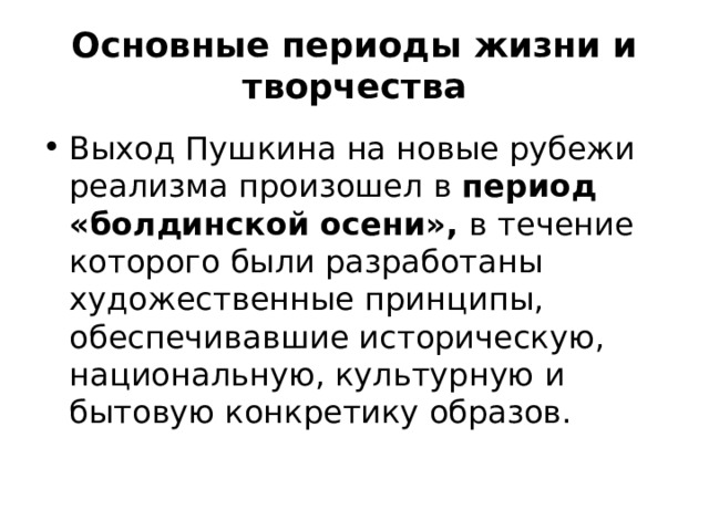 Основные периоды жизни и творчества Выход Пушкина на новые рубежи реализма произошел в период «болдинской осени», в течение которого были разработаны художественные принципы, обеспечивавшие историческую, национальную, культурную и бытовую конкретику образов. 