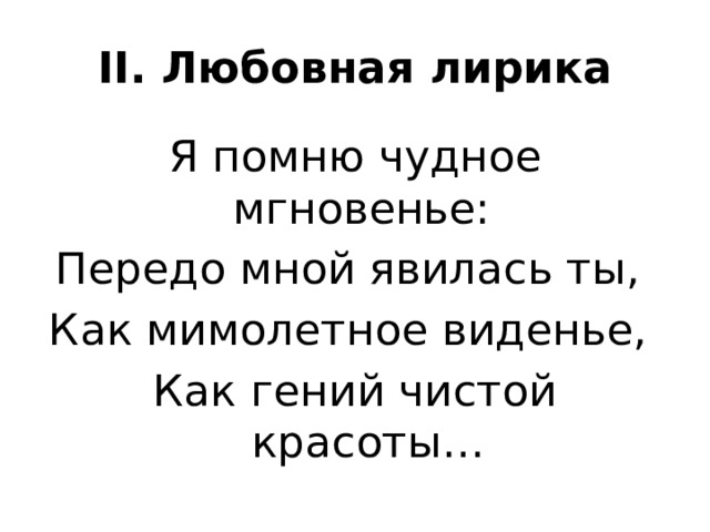 II. Любовная лирика Я помню чудное мгновенье: Передо мной явилась ты, Как мимолетное виденье, Как гений чистой красоты… 