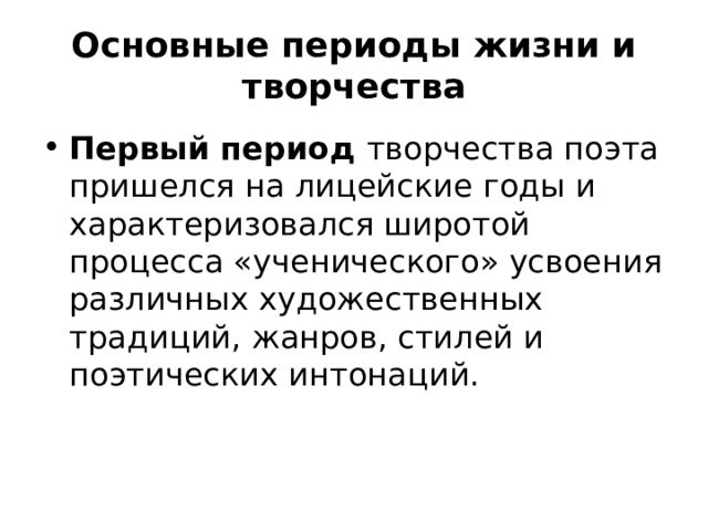 Основные периоды жизни и творчества Первый период творчества поэта пришелся на лицейские годы и характеризовался широтой процесса «ученического» усвоения различных художественных традиций, жанров, стилей и поэтических интонаций. 