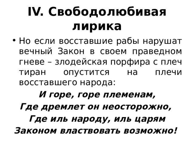 IV. Свободолюбивая лирика Но если восставшие рабы нарушат вечный Закон в своем праведном гневе – злодейская порфира с плеч тиран опустится на плечи восставшего народа: И горе, горе племенам, Где дремлет он неосторожно, Где иль народу, иль царям Законом властвовать возможно! 