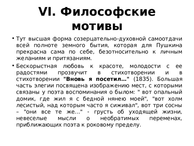 VI. Философские мотивы Тут высшая форма созерцательно-духовной самоотдачи всей полноте земного бытия, которая для Пушкина прекрасна сама по себе, безотносительно к личным желаниям и притязаниям. Бескорыстная любовь к красоте, молодости с ее радостями прозвучит в стихотворении и в стихотворении 