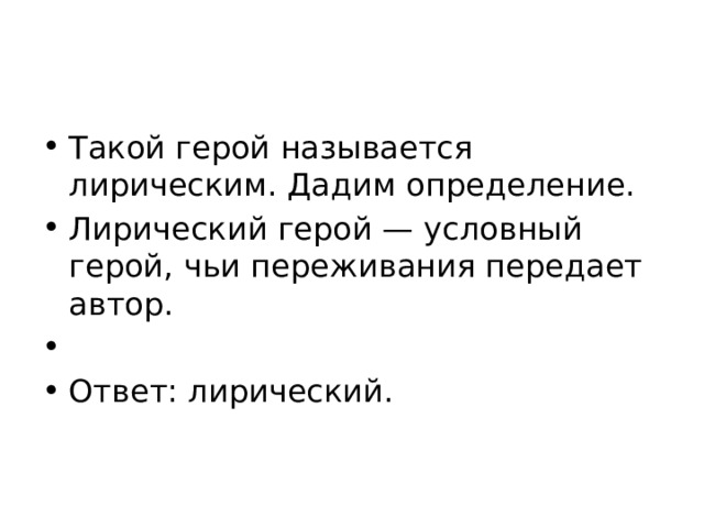 Такой герой называется лирическим. Дадим определение. Лирический герой — условный герой, чьи переживания передает автор.   Ответ: лирический. 