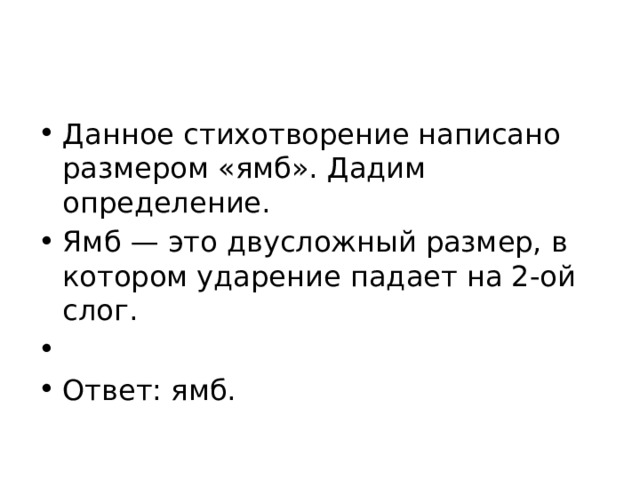 Данное стихотворение написано размером «ямб». Дадим определение. Ямб — это двусложный размер, в котором ударение падает на 2-ой слог.   Ответ: ямб. 