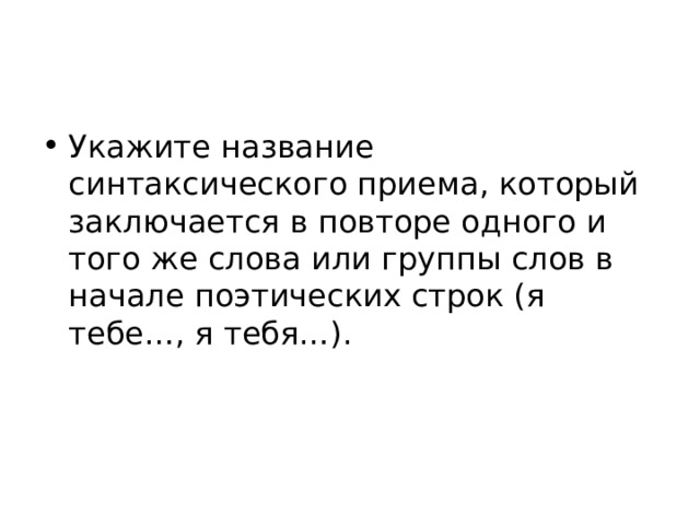 Укажите название синтаксического приема, который заключается в повторе одного и того же слова или группы слов в начале поэтических строк (я тебе…, я тебя…). 