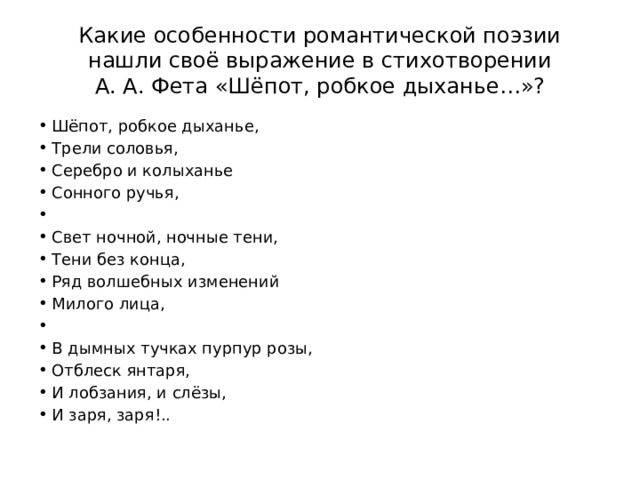 Какие особенности романтической поэзии нашли своё выражение в стихотворении А. А. Фета «Шёпот, робкое дыханье…»? Шёпот, робкое дыханье, Трели соловья, Серебро и колыханье Сонного ручья,   Свет ночной, ночные тени, Тени без конца, Ряд волшебных изменений Милого лица,   В дымных тучках пурпур розы, Отблеск янтаря, И лобзания, и слёзы, И заря, заря!.. 