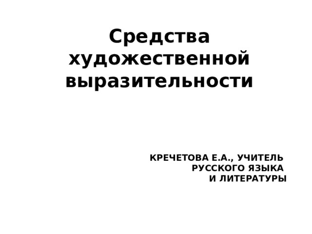 Средства художественной выразительности Кречетова Е.А., учитель  русского языка  и литературы 