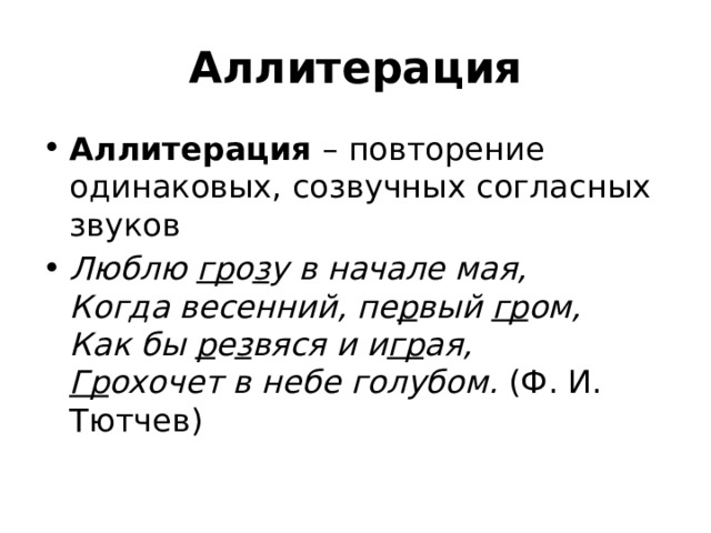 Аллитерация Аллитерация  – повторение одинаковых, созвучных согласных звуков Люблю  гр о з у в начале мая,   Когда весенний, пе р вый  гр ом,   Как бы  р е з вяся и и гр ая,   Гр охочет в небе голубом. (Ф. И. Тютчев) 