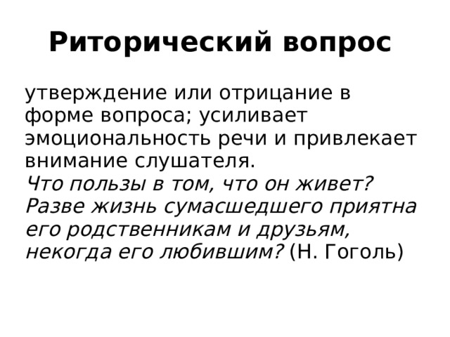 Риторический вопрос утверждение или отрицание в форме вопроса; усиливает эмоциональность речи и привлекает внимание слушателя. Что пользы в том, что он живет? Разве жизнь сумасшедшего приятна его родственникам и друзьям, некогда его любившим? (Н. Гоголь) 