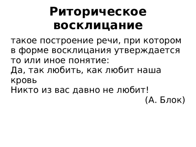 Риторическое восклицание такое построение речи, при котором в форме восклицания утверждается то или иное понятие: Да, так любить, как любит наша кровь Никто из вас давно не любит! (А. Блок) 