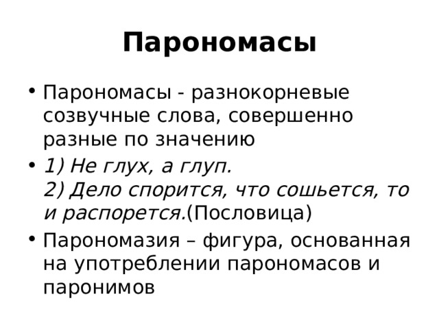 Парономасы Парономасы - разнокорневые созвучные слова, совершенно разные по значению 1) Не глух, а глуп.  2) Дело спорится, что сошьется, то и распорется. (Пословица) Парономазия – фигура, основанная на употреблении парономасов и паронимов 