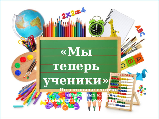  «Мы теперь ученики» Подготовила: учитель начальных классов Бабаева Татьяна Алексеевна 
