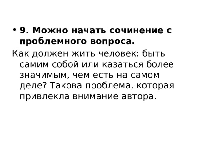 9. Можно начать сочинение с проблемного вопроса. Как должен жить человек: быть самим собой или казаться более значимым, чем есть на самом деле? Такова проблема, которая привлекла внимание автора. 