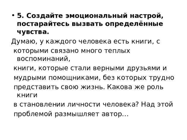 5. Создайте эмоциональный настрой, постарайтесь вызвать определённые чувства. Думаю, у каждого человека есть книги, с которыми связано много теплых воспоминаний, книги, которые стали верными друзьями и мудрыми помощниками, без которых трудно представить свою жизнь. Какова же роль книги в становлении личности человека? Над этой проблемой размышляет автор… 