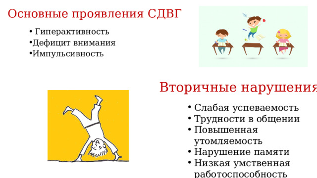 Основные проявления СДВГ  Гиперактивность Дефицит внимания Импульсивность Вторичные нарушения Слабая успеваемость Трудности в общении Повышенная утомляемость Нарушение памяти Низкая умственная работоспособность  