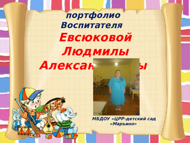 портфолио Воспитателя  Евсюковой  Людмилы Александровны  МБДОУ «ЦРР-детский сад «Марьино» 