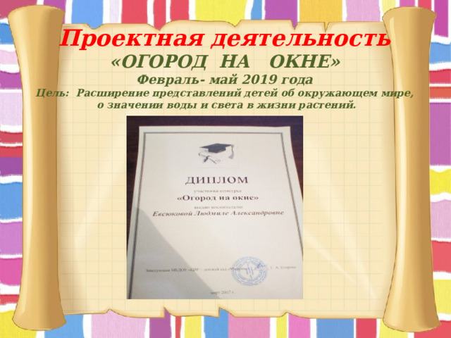 Проектная деятельность «ОГОРОД НА ОКНЕ» Февраль- май 2019 года Цель: Расширение представлений детей об окружающем мире,  о значении воды и света в жизни растений. 