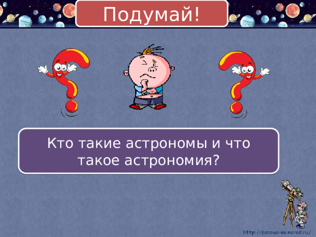 Подумай! Кто такие астрономы и что такое астрономия? 