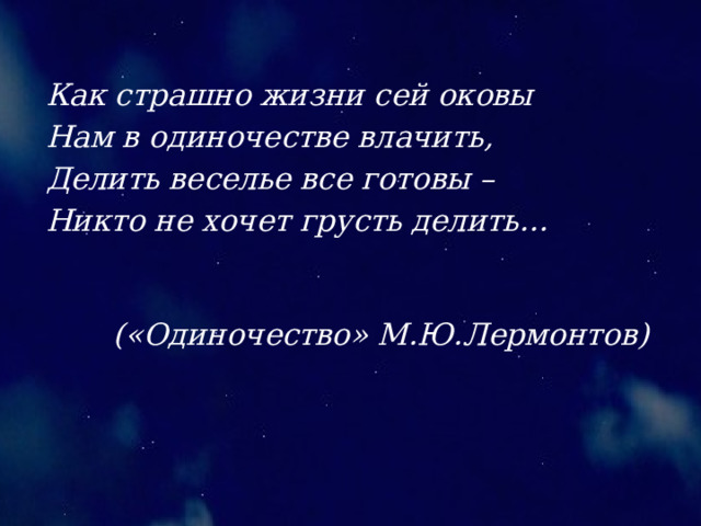 Как страшно жизни сей оковы Нам в одиночестве влачить, Делить веселье все готовы – Никто не хочет грусть делить… («Одиночество» М.Ю.Лермонтов) 