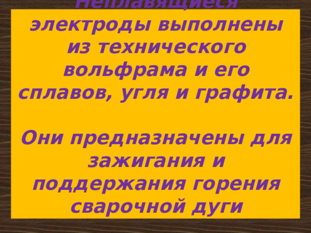 Неплавящиеся электроды выполнены из технического вольфрама и его сплавов, угля и графита.  Они предназначены для зажигания и поддержания горения сварочной дуги   